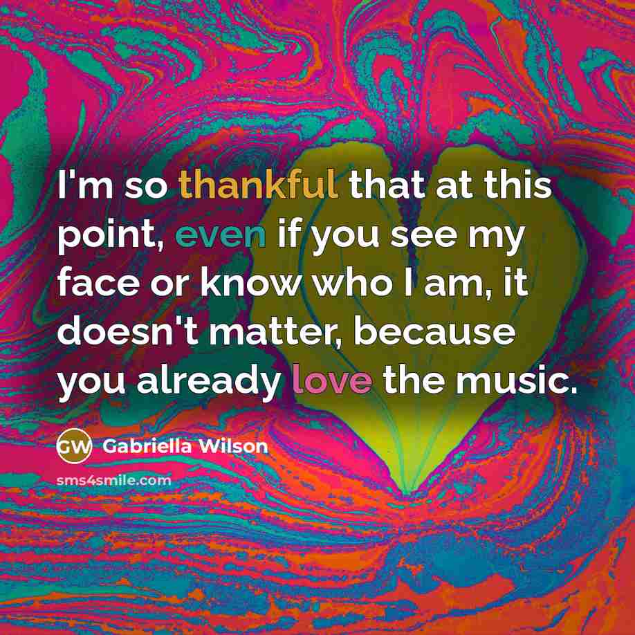 “I'm so thankful that at this point, even if you see my face or know who I am, it doesn't matter, because you already love the music.” quote by Gabriella Wilson