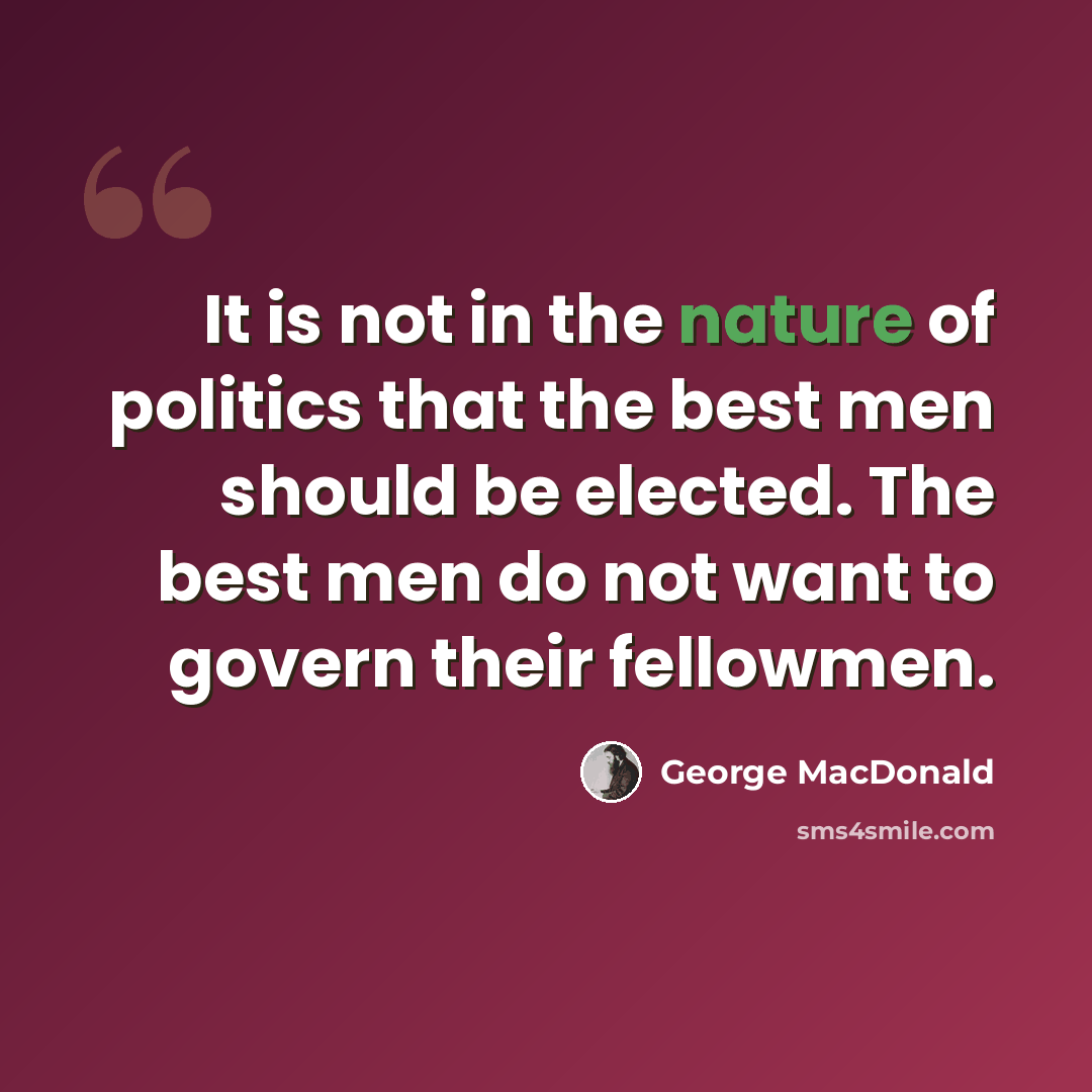 “It is not in the nature of politics that the best men should be elected. The best men do not want to govern their fellowmen.” quote by George MacDonald