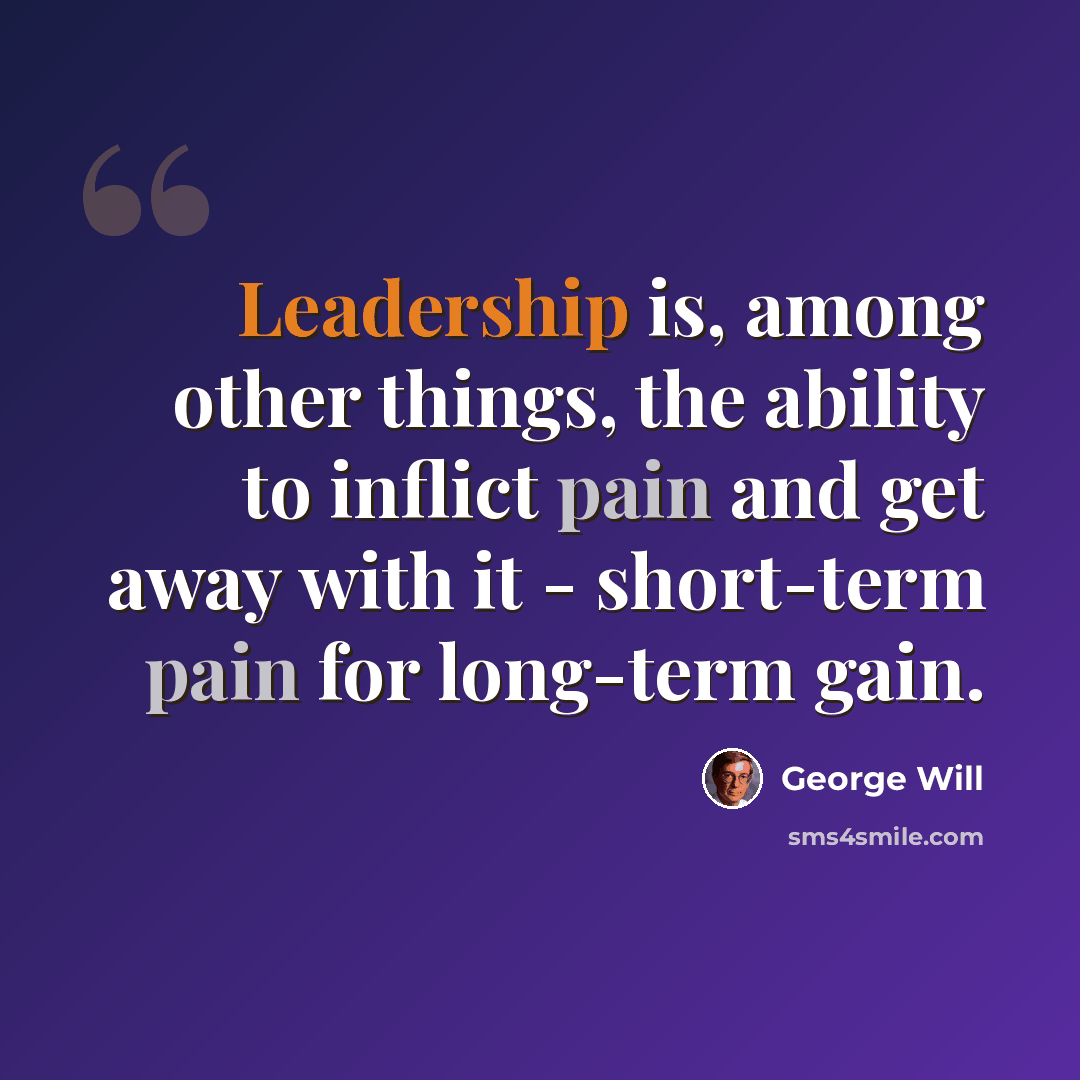 “Leadership is, among other things, the ability to inflict pain and get away with it - short-term pain for long-term gain.” quote by George Will