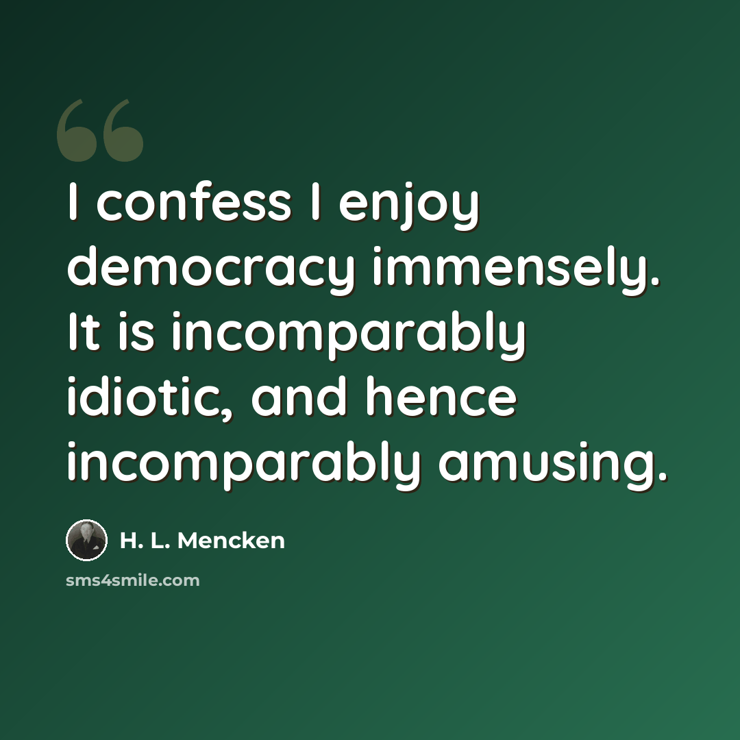 “I confess I enjoy democracy immensely. It is incomparably idiotic, and hence incomparably amusing.” quote by H. L. Mencken
