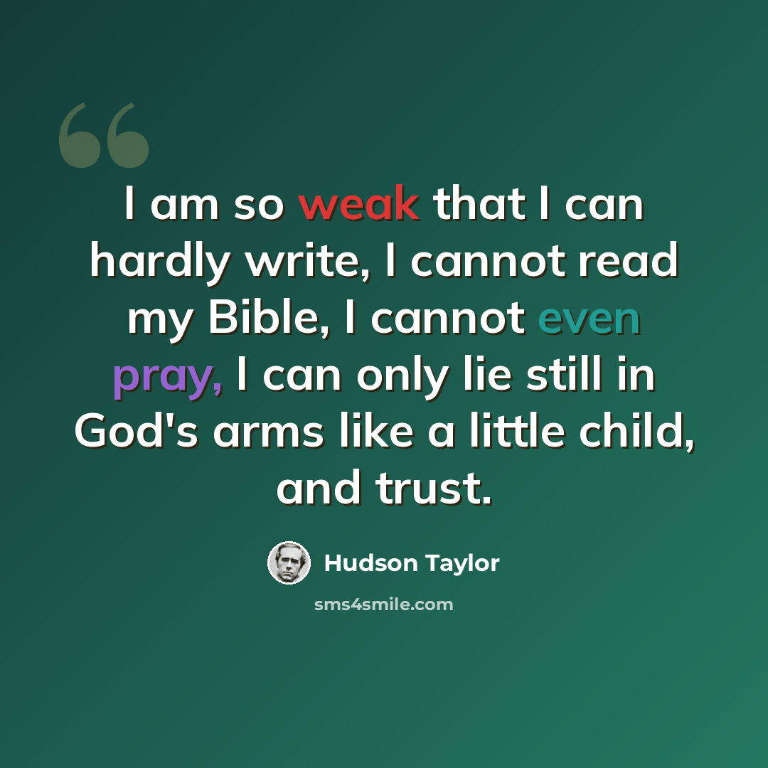 “I am so weak that I can hardly write, I cannot read my Bible, I cannot even pray, I can only lie still in God's arms like a little child, and trust.” quote by Hudson Taylor