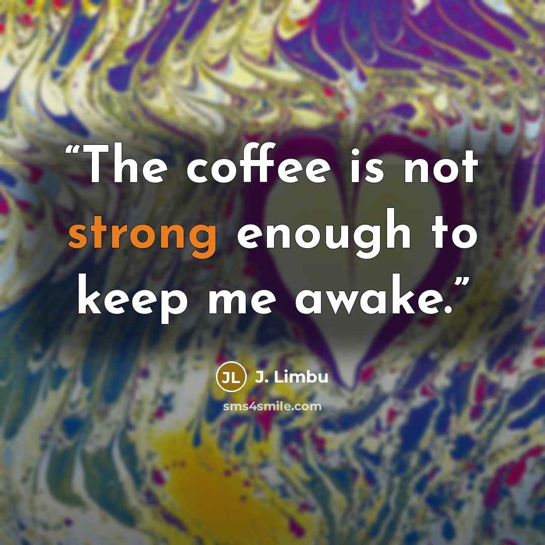 “The coffee is not strong enough to keep me awake.” quote by J. Limbu