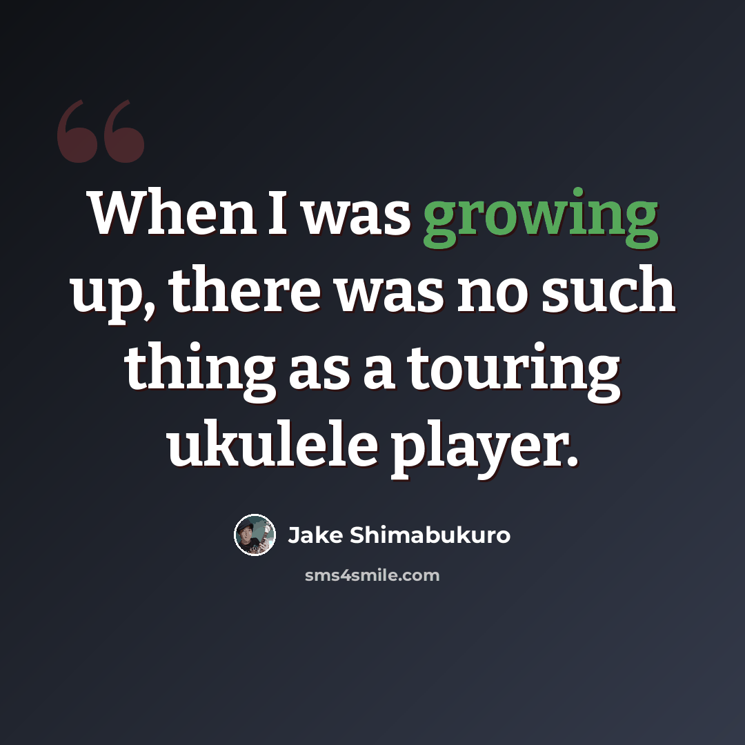 “When I was growing up, there was no such thing as a touring ukulele player.” quote by Jake Shimabukuro