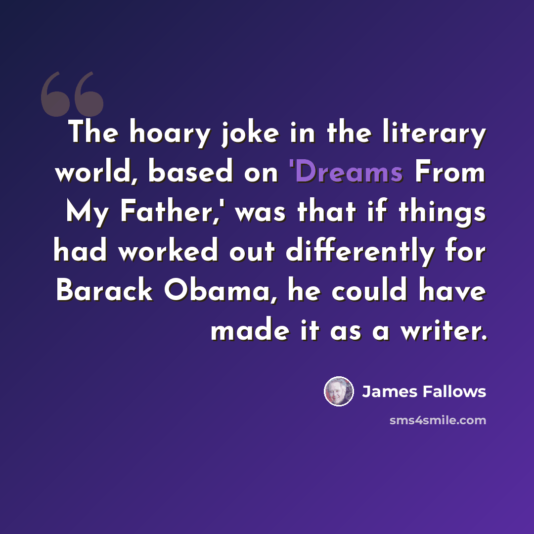 “The hoary joke in the literary world, based on 'Dreams From My Father,' was that if things had worked out differently for Barack Obama, he could have made it as a writer.” quote by James Fallows