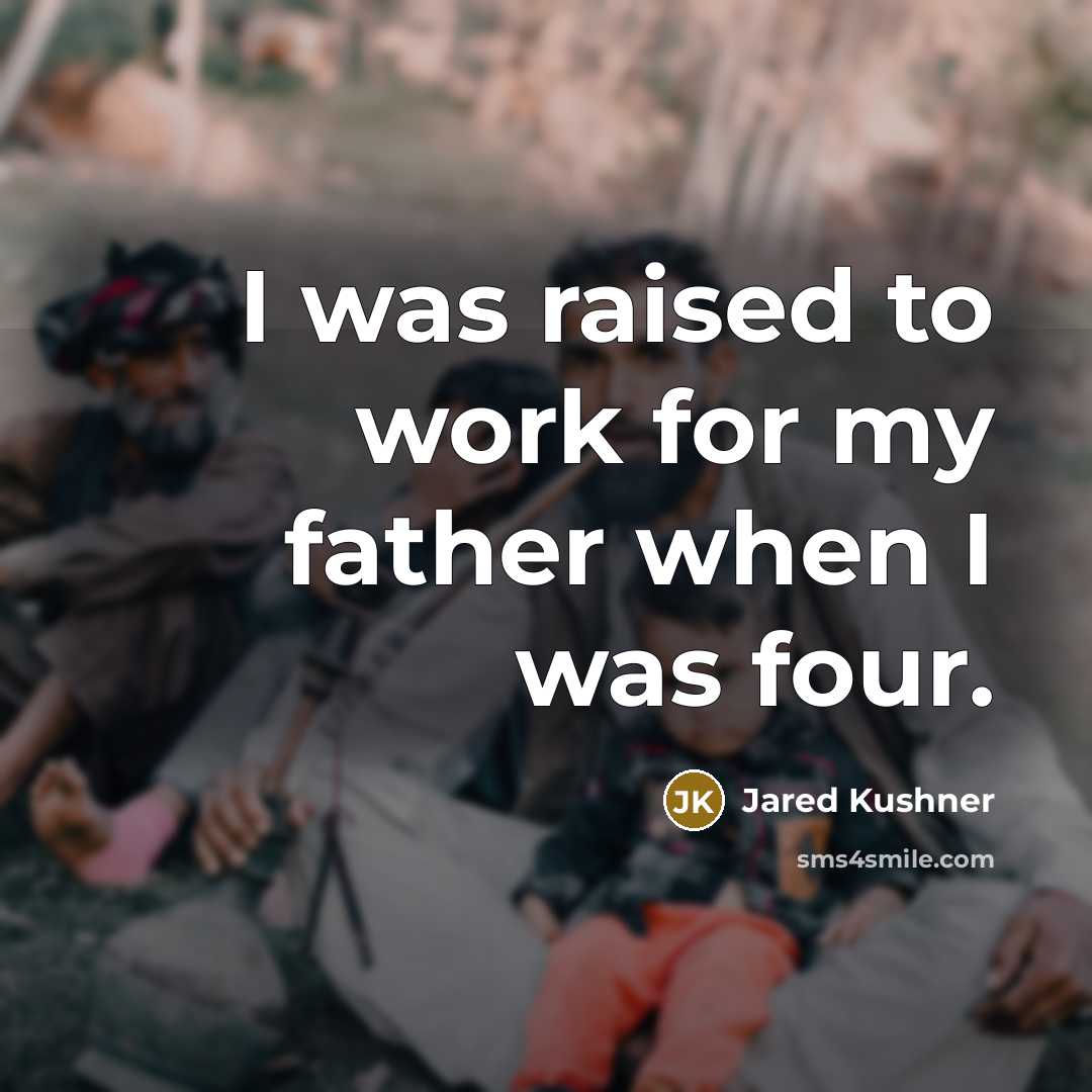 “I was raised to work for my father when I was four.” quote by Jared Kushner