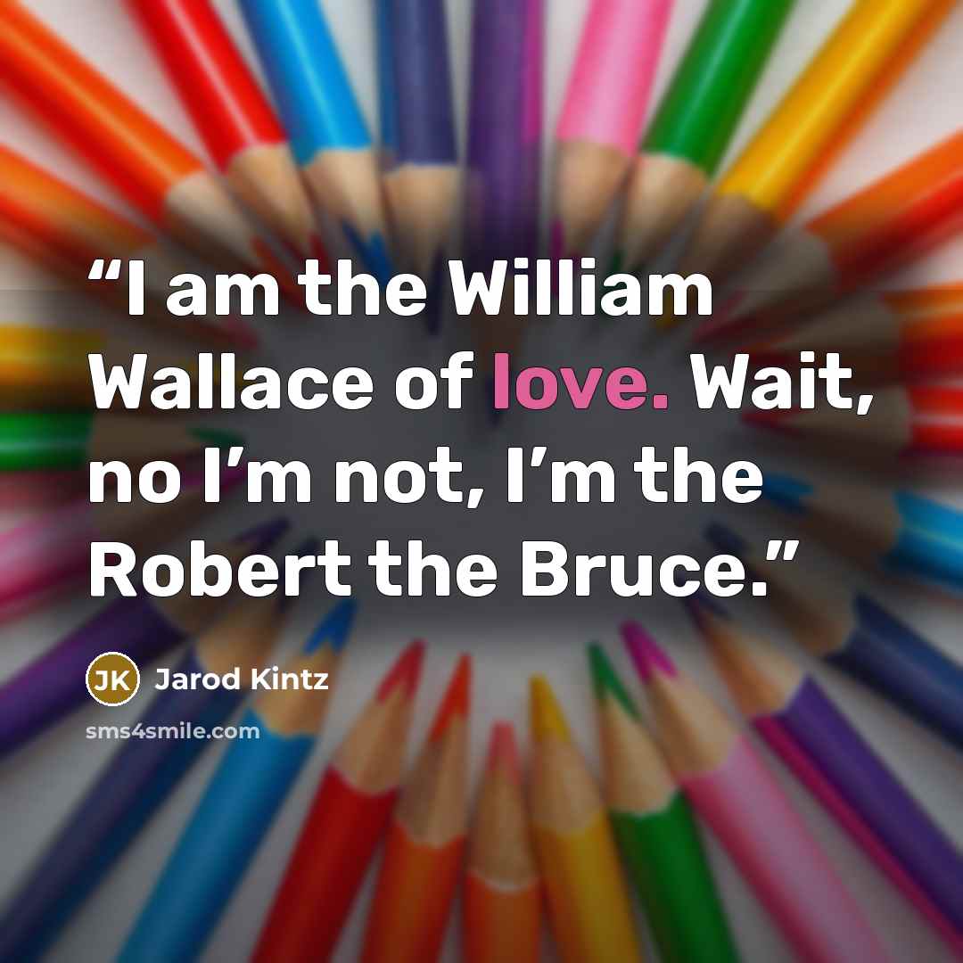 “I am the William Wallace of love. Wait, no I’m not, I’m the Robert the Bruce.” quote by Jarod Kintz