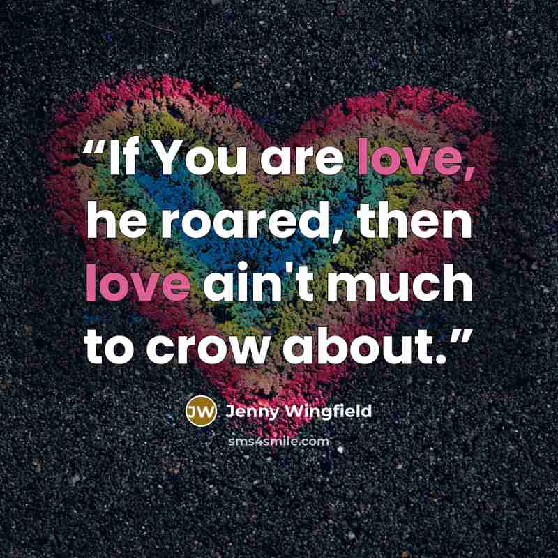 “If You are love, he roared, then love ain't much to crow about.” quote by Jenny Wingfield