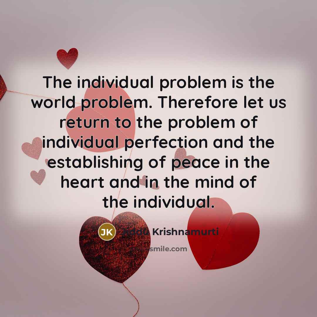 “The individual problem is the world problem. Therefore let us return to the problem of individual perfection and the establishing of peace in the heart and in the mind of the individual.” quote by Jiddu Krishnamurti