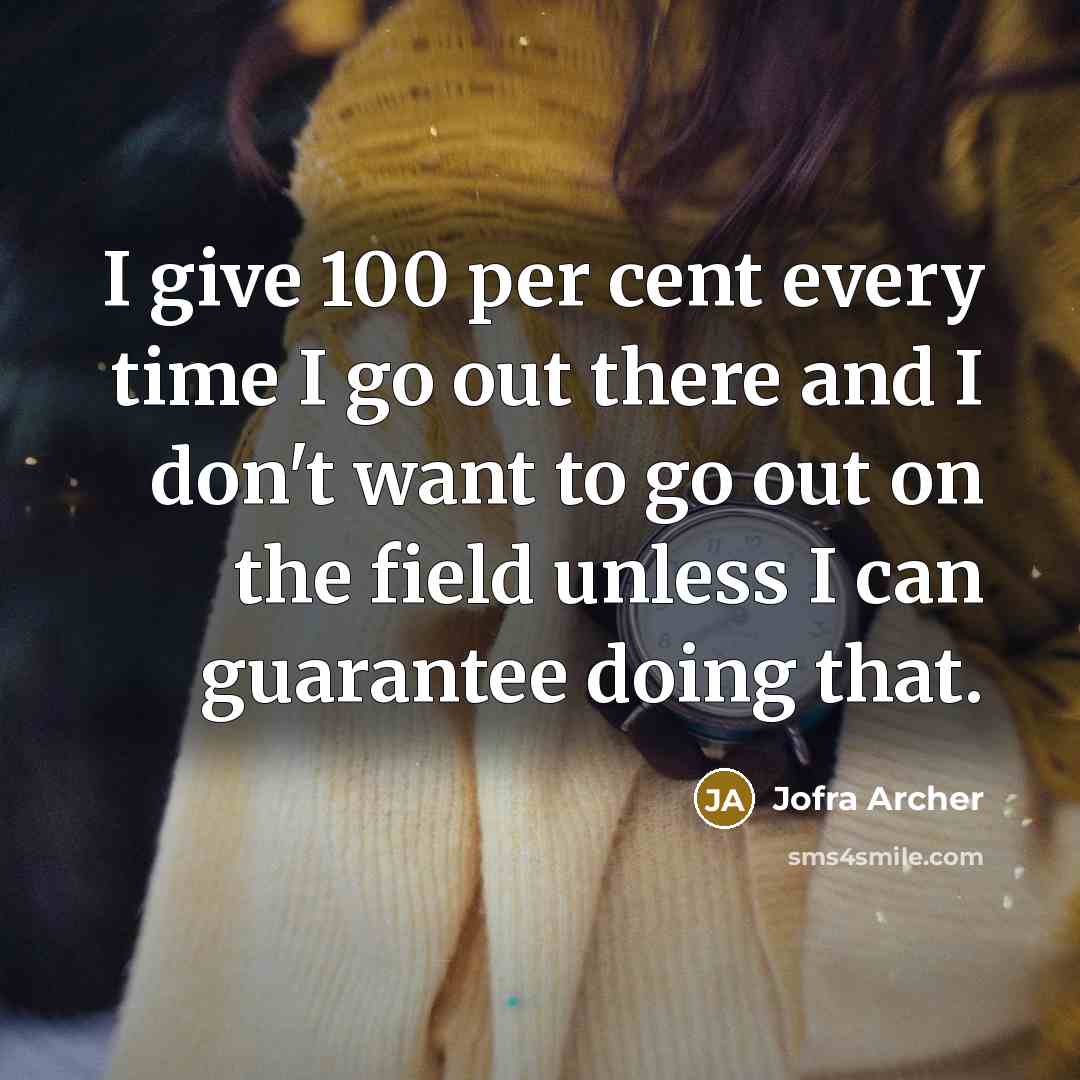 “I give 100 per cent every time I go out there and I don't want to go out on the field unless I can guarantee doing that.” quote by Jofra Archer