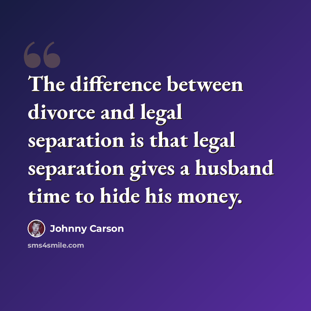 “The difference between divorce and legal separation is that legal separation gives a husband time to hide his money.” quote by Johnny Carson