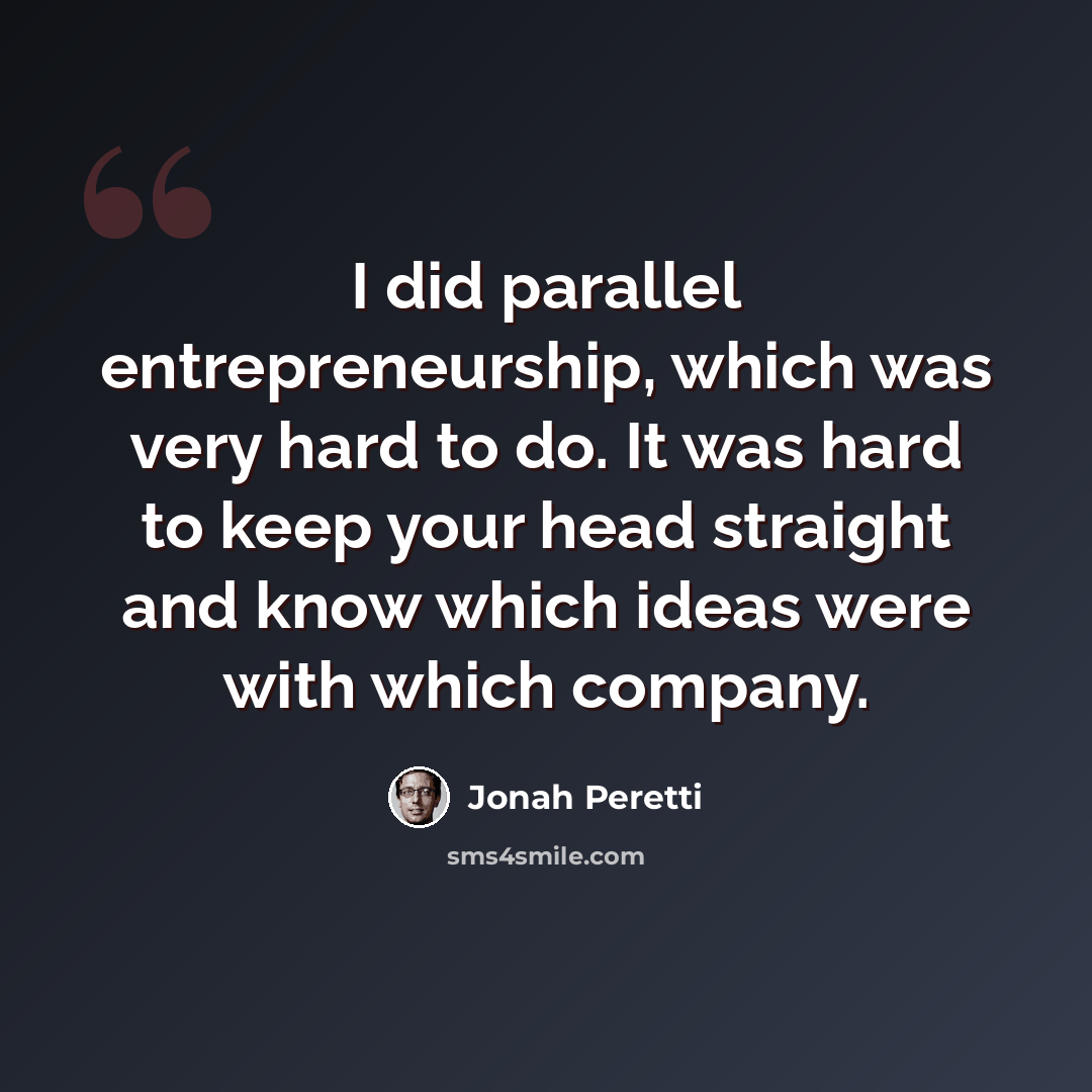 “I did parallel entrepreneurship, which was very hard to do. It was hard to keep your head straight and know which ideas were with which company.” quote by Jonah Peretti