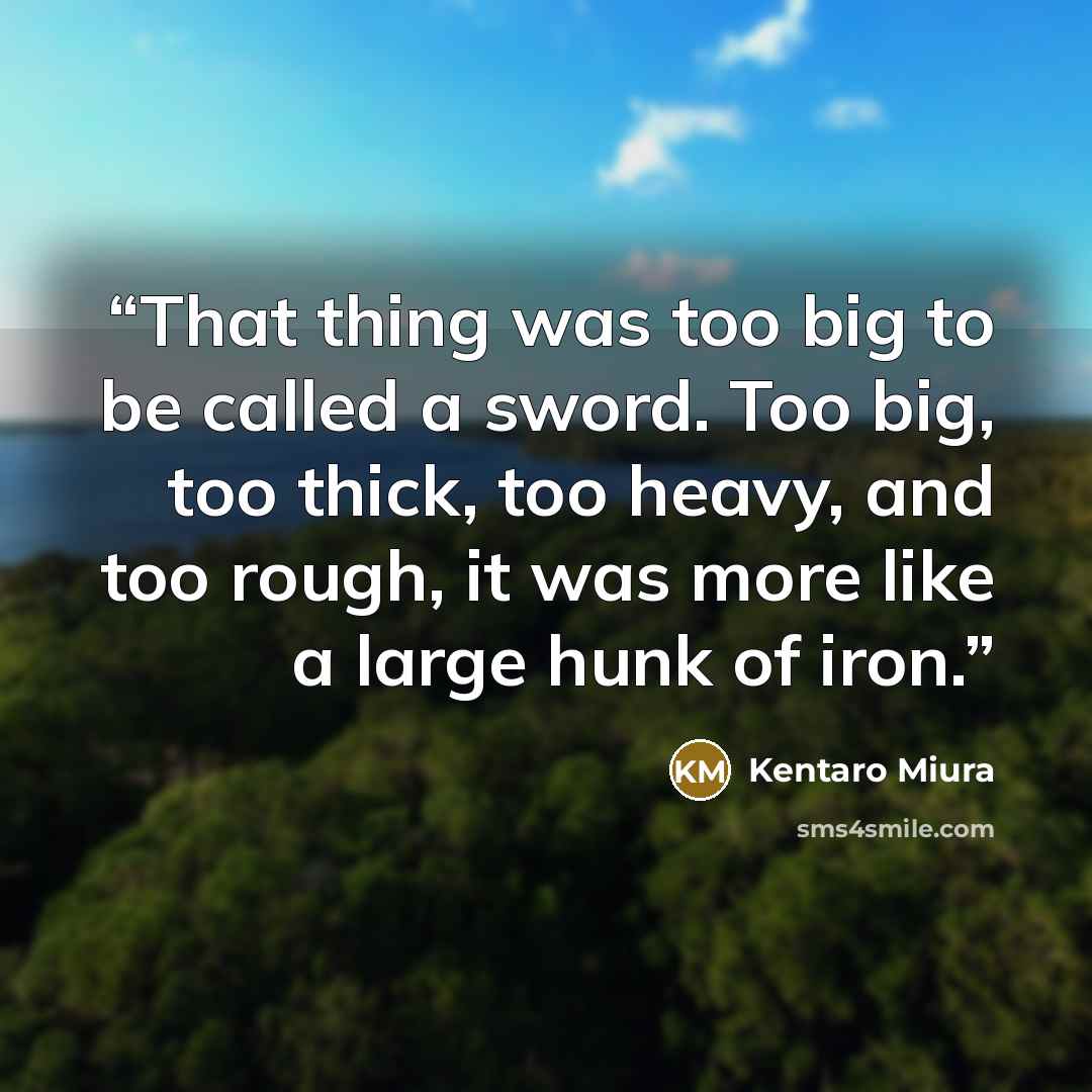 “That thing was too big to be called a sword. Too big, too thick, too heavy, and too rough, it was more like a large hunk of iron.” quote by Kentaro Miura
