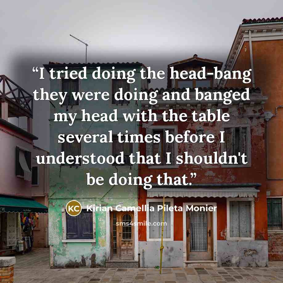 “I tried doing the head-bang they were doing and banged my head with the table several times before I understood that I shouldn't be doing that.” quote by Kirian Camellia Pileta Monier