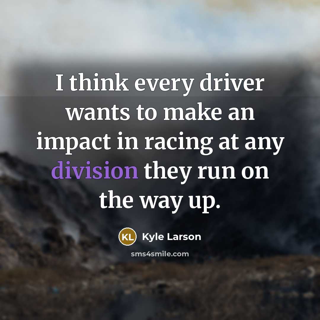 “I think every driver wants to make an impact in racing at any division they run on the way up.” quote by Kyle Larson