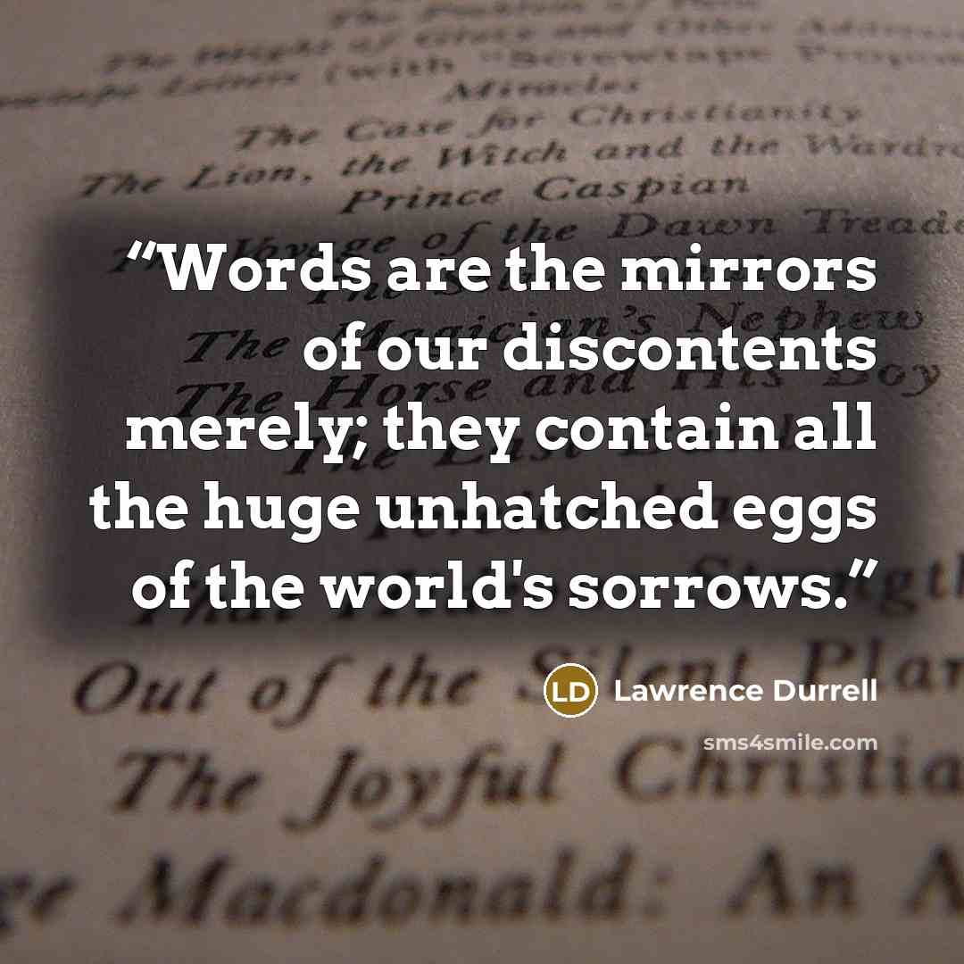 “Words are the mirrors of our discontents merely; they contain all the huge unhatched eggs of the world's sorrows.” quote by Lawrence Durrell