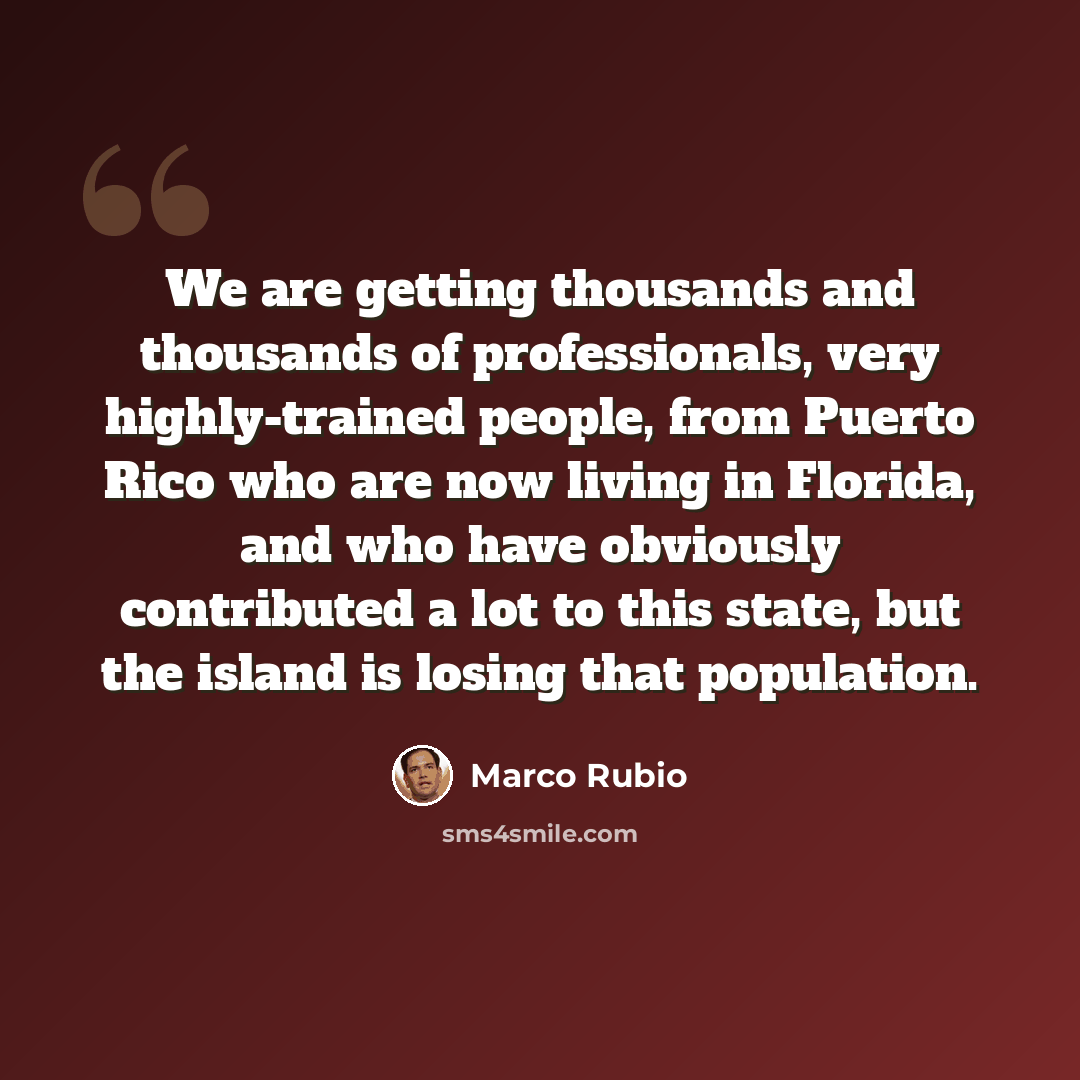 “We are getting thousands and thousands of professionals, very highly-trained people, from Puerto Rico who are now living in Florida, and who have obviously contributed a lot to this state, but the island is losing that population.” quote by Marco Rubio