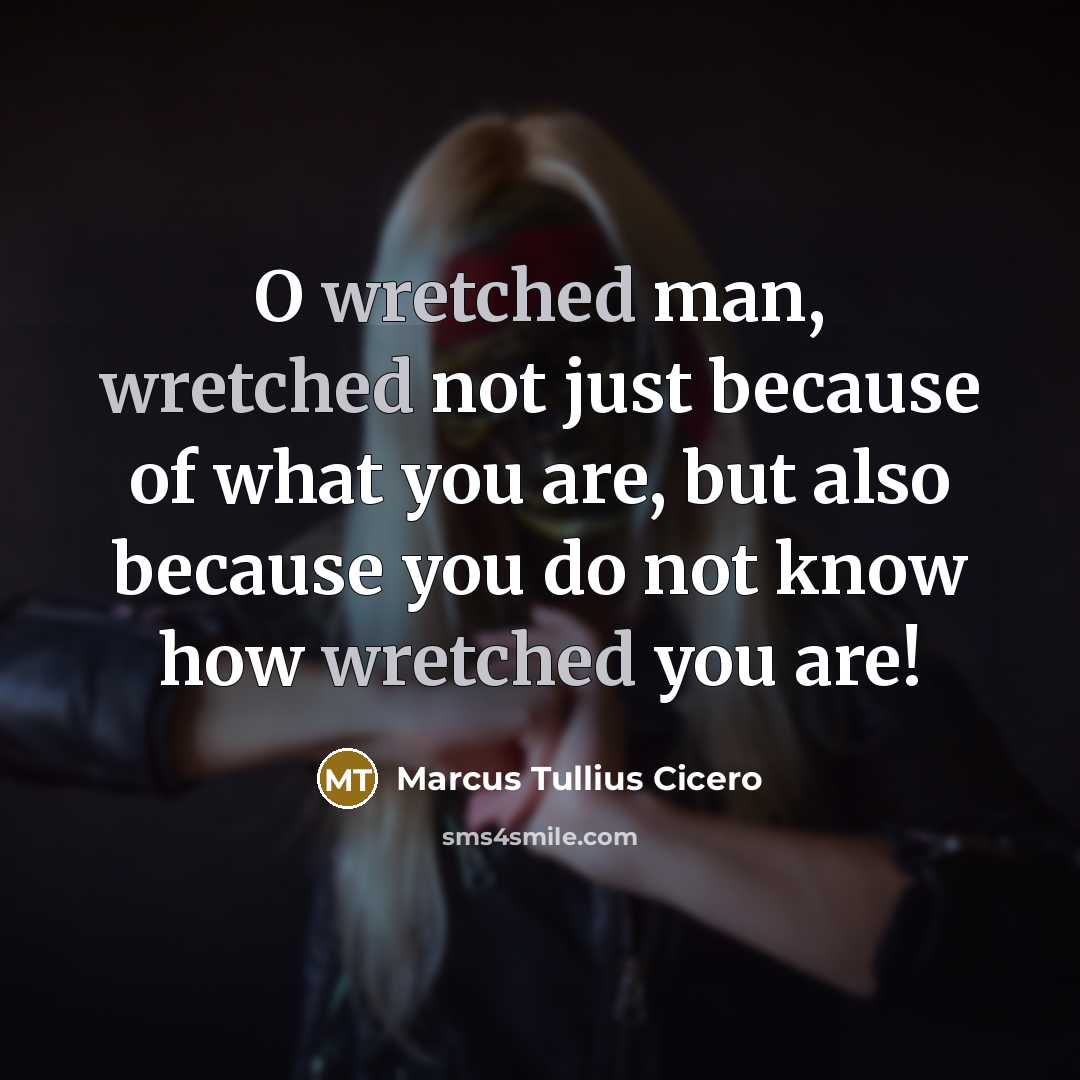 “O wretched man, wretched not just because of what you are, but also because you do not know how wretched you are!” quote by Marcus Tullius Cicero