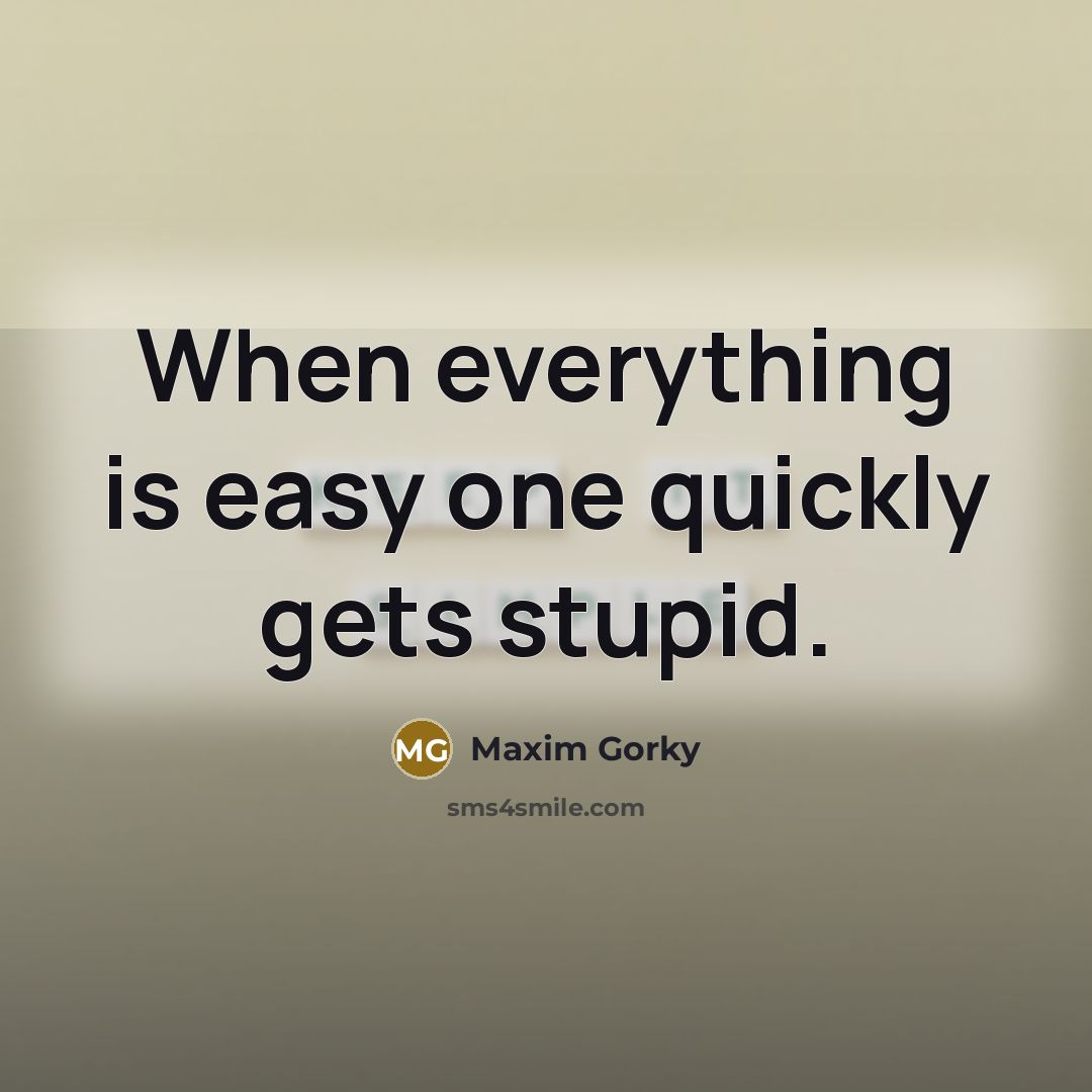 “When everything is easy one quickly gets stupid.” quote by Maxim Gorky