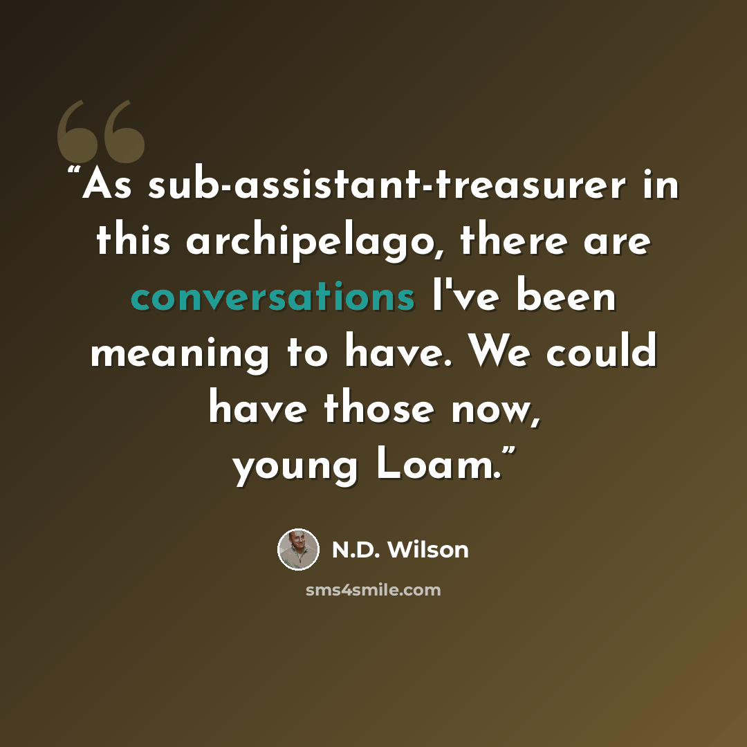 “As sub-assistant-treasurer in this archipelago, there are conversations I've been meaning to have. We could have those now, young Loam.” quote by N.D. Wilson