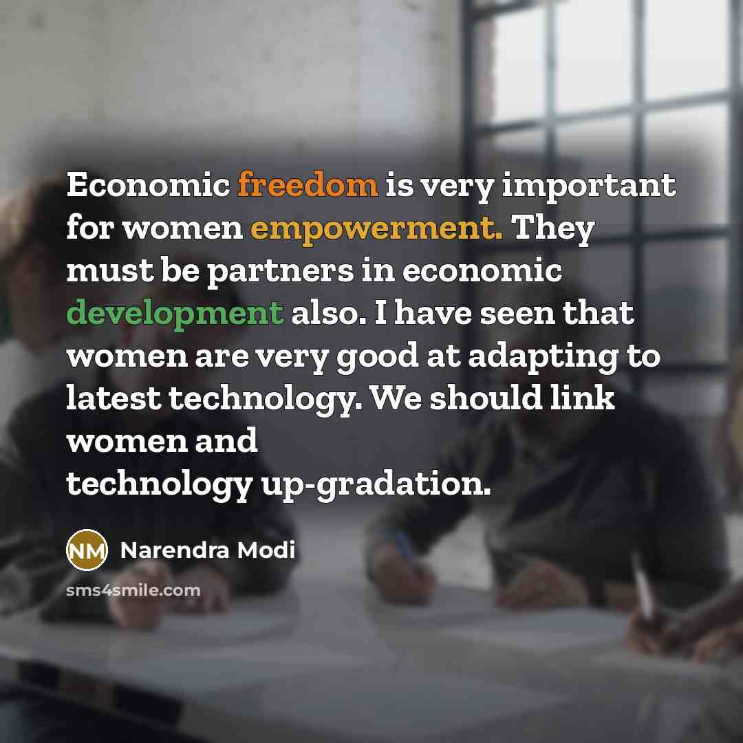 “Economic freedom is very important for women empowerment. They must be partners in economic development also. I have seen that women are very good at adapting to latest technology. We should link women and technology up-gradation.” quote by Narendra Modi