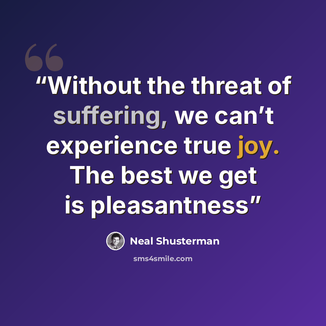 “Without the threat of suffering, we can’t experience true joy. The best we get is pleasantness” quote by Neal Shusterman