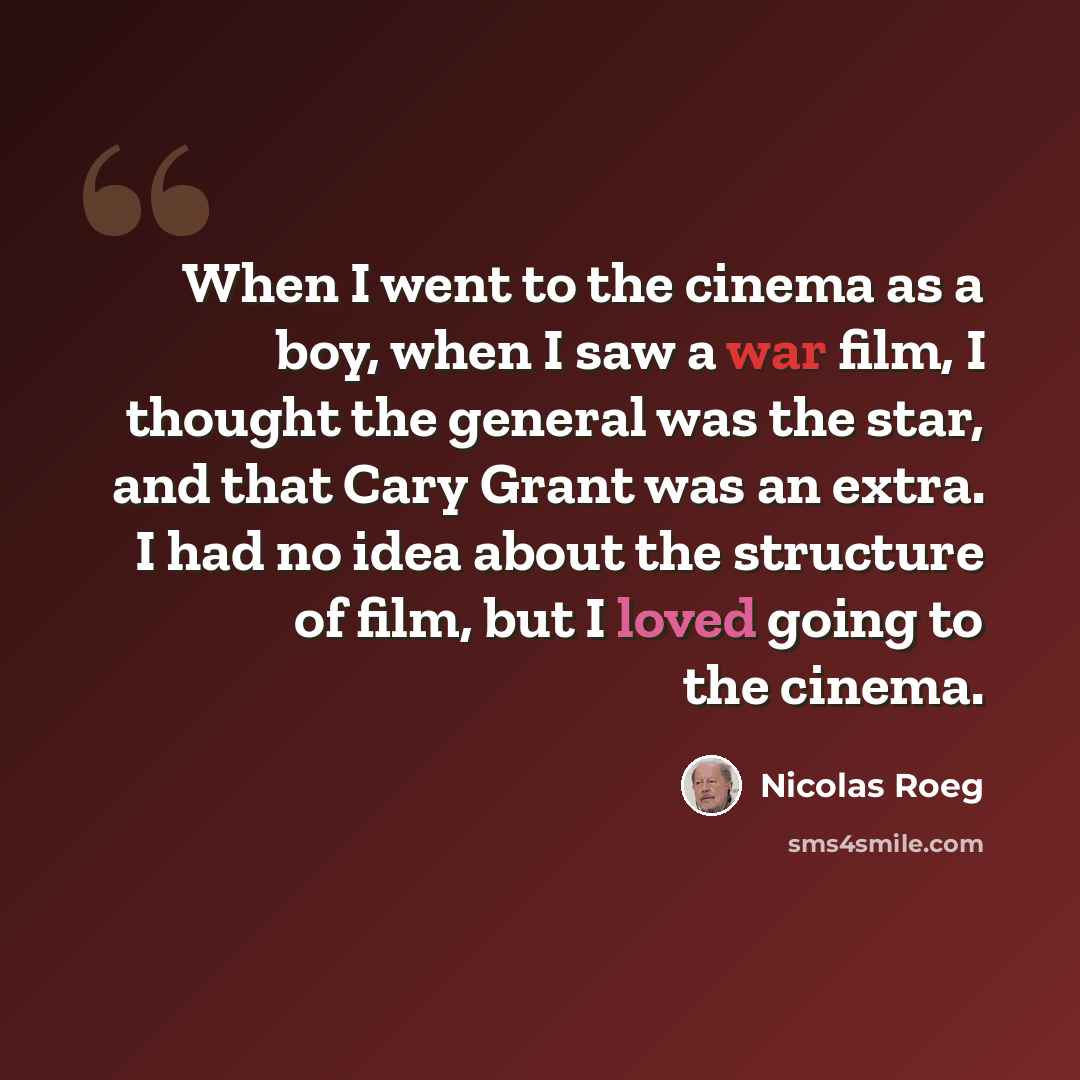 “When I went to the cinema as a boy, when I saw a war film, I thought the general was the star, and that Cary Grant was an extra. I had no idea about the structure of film, but I loved going to the cinema.” quote by Nicolas Roeg
