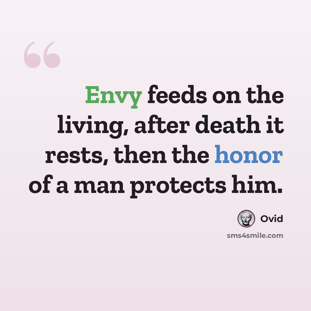 “Envy feeds on the living, after death it rests, then the honor of a man protects him.” quote by Ovid