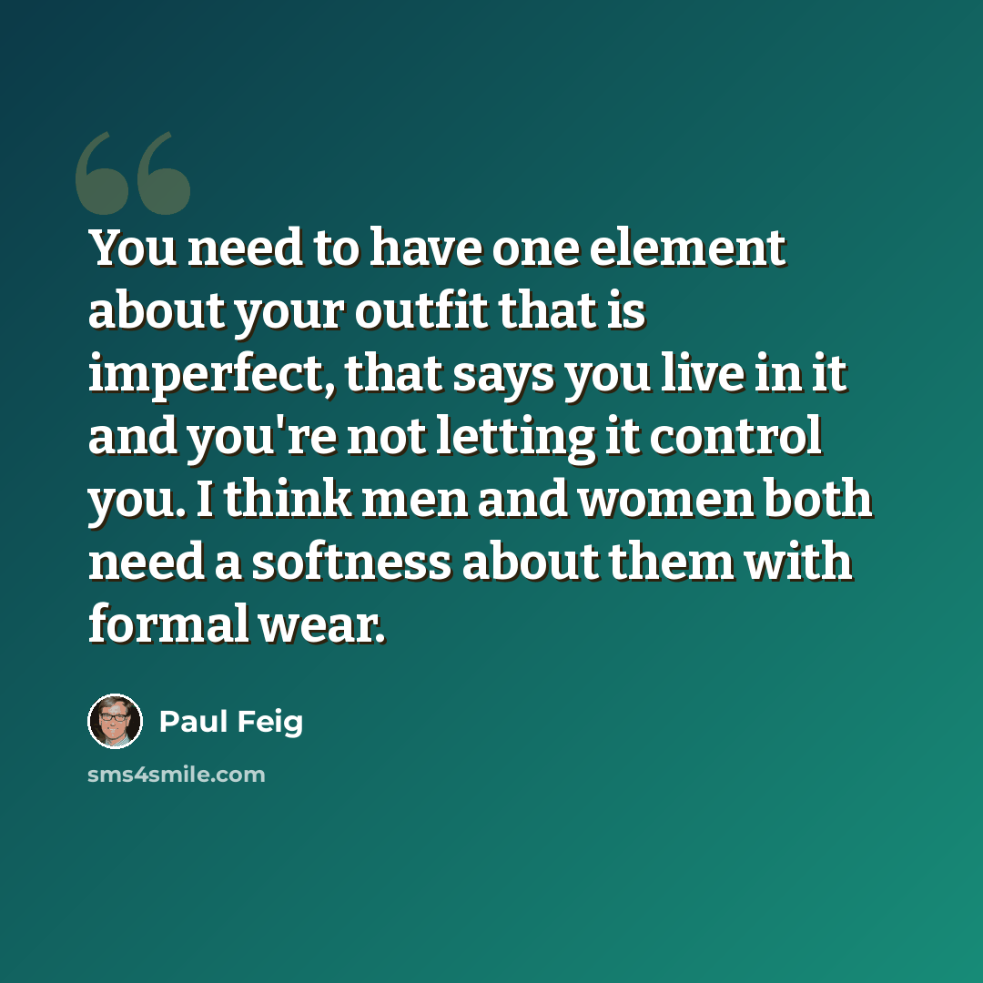 “You need to have one element about your outfit that is imperfect, that says you live in it and you're not letting it control you. I think men and women both need a softness about them with formal wear.” quote by Paul Feig