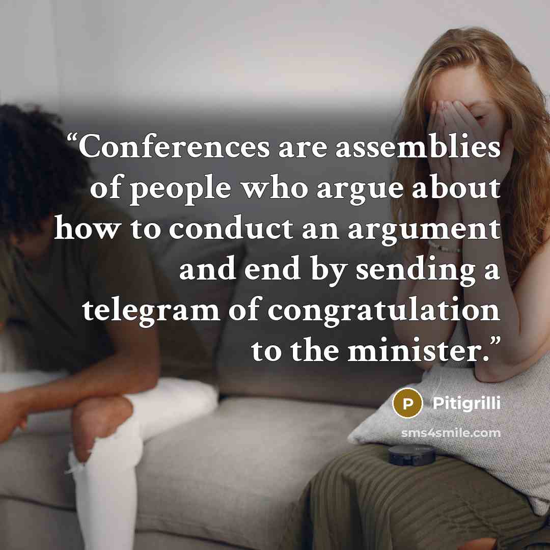 “Conferences are assemblies of people who argue about how to conduct an argument and end by sending a telegram of congratulation to the minister.” quote by Pitigrilli