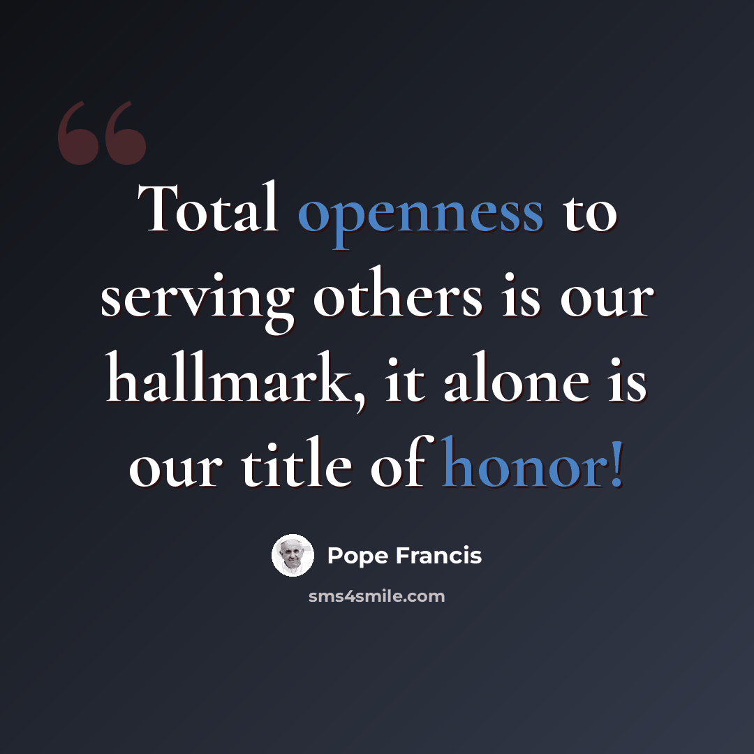 “Total openness to serving others is our hallmark, it alone is our title of honor!” quote by Pope Francis