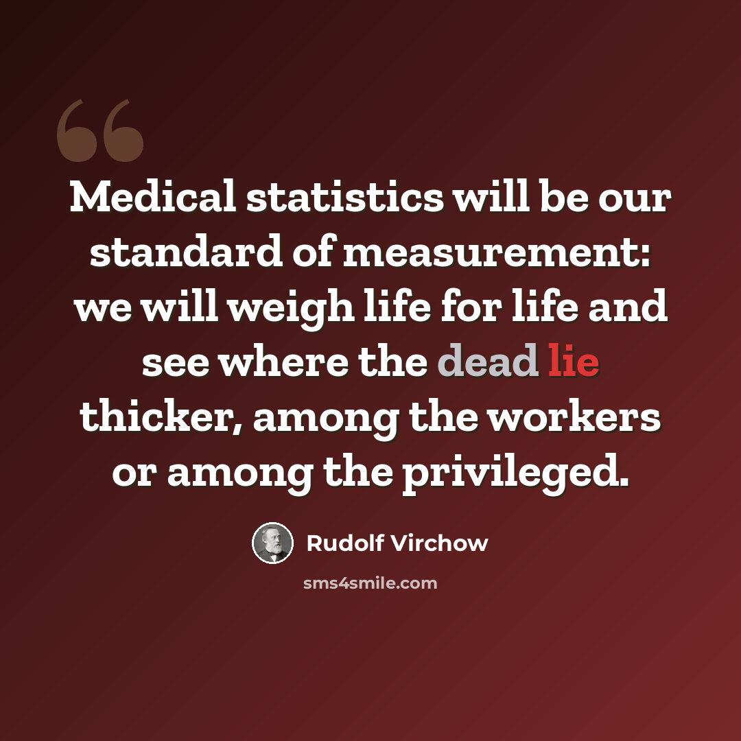 “Medical statistics will be our standard of measurement: we will weigh life for life and see where the dead lie thicker, among the workers or among the privileged.” quote by Rudolf Virchow
