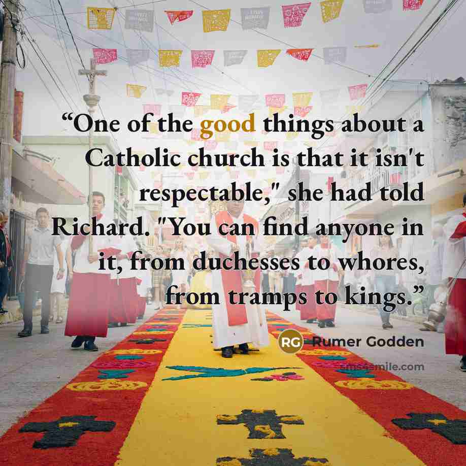 “One of the good things about a Catholic church is that it isn't respectable," she had told Richard. "You can find anyone in it, from duchesses to whores, from tramps to kings.” quote by Rumer Godden