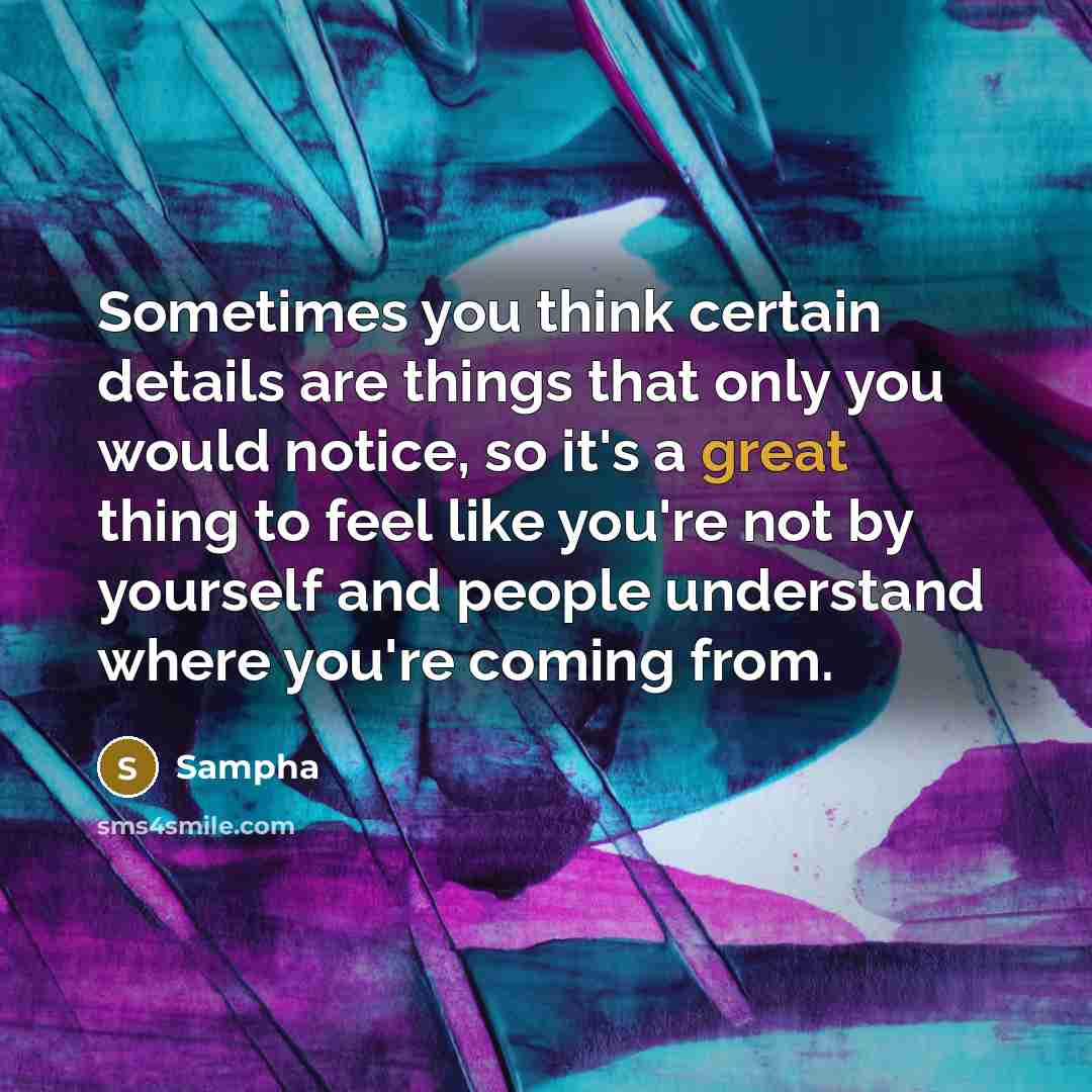 “Sometimes you think certain details are things that only you would notice, so it's a great thing to feel like you're not by yourself and people understand where you're coming from.” quote by Sampha