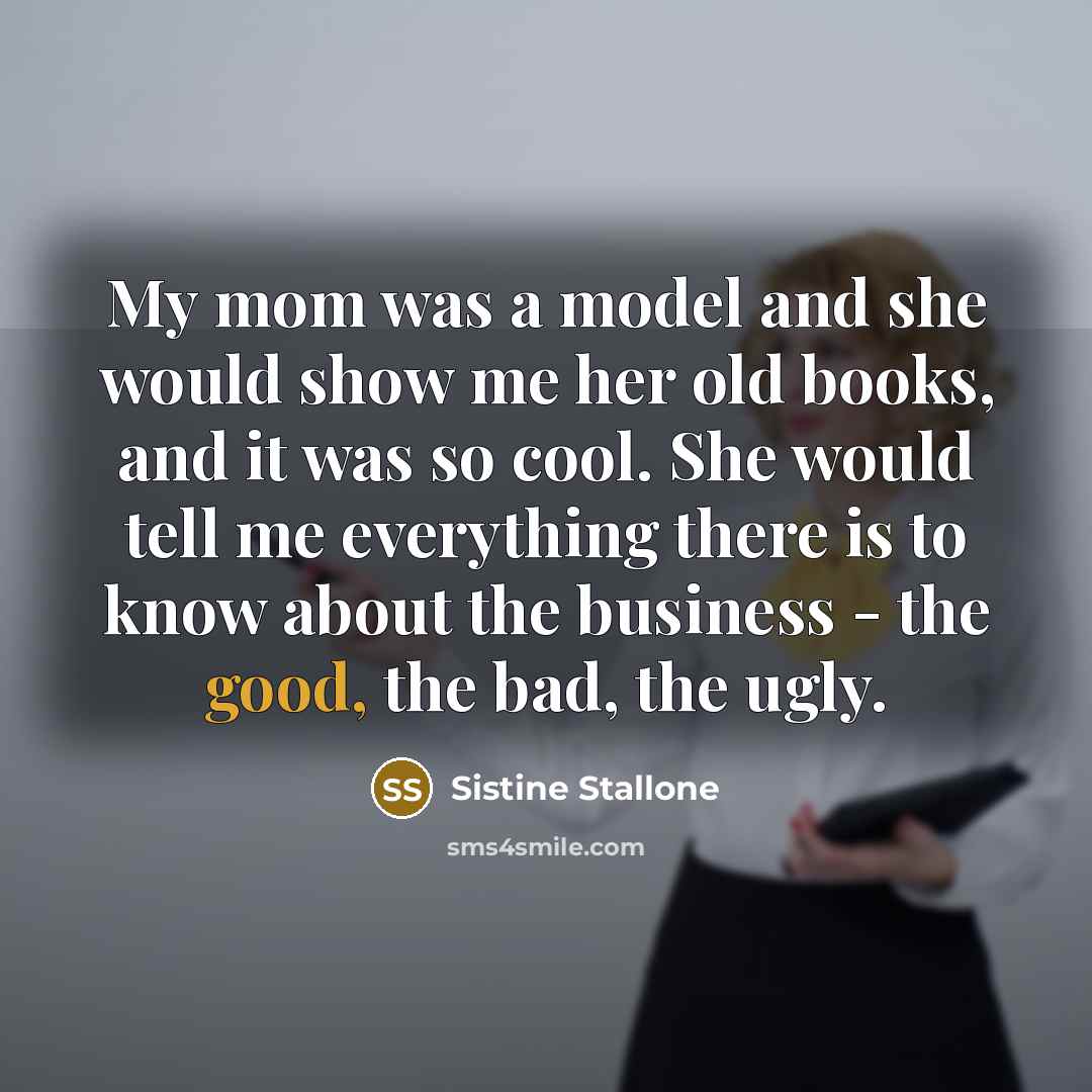 “My mom was a model and she would show me her old books, and it was so cool. She would tell me everything there is to know about the business - the good, the bad, the ugly.” quote by Sistine Stallone