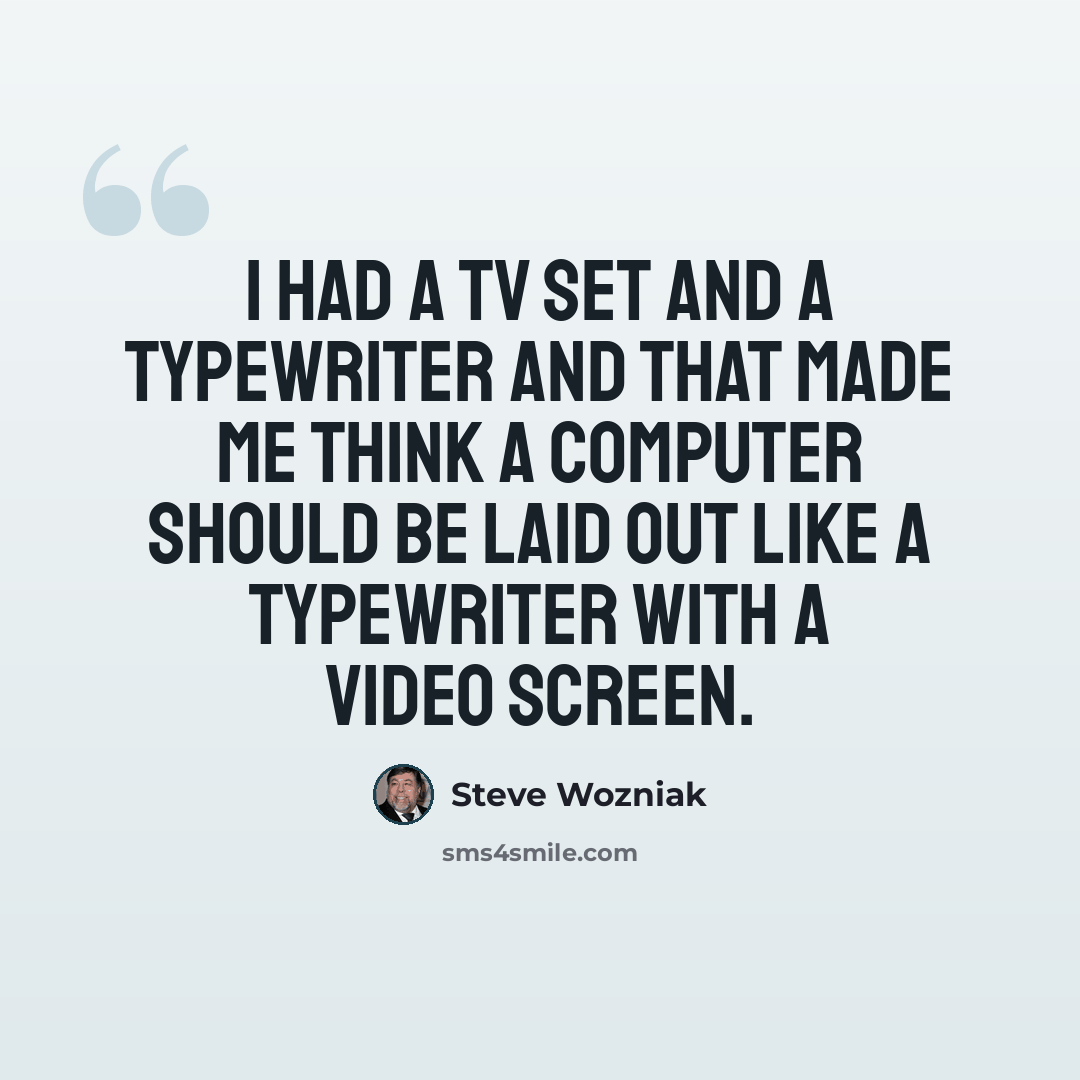 “I had a TV set and a typewriter and that made me think a computer should be laid out like a typewriter with a video screen.” quote by Steve Wozniak