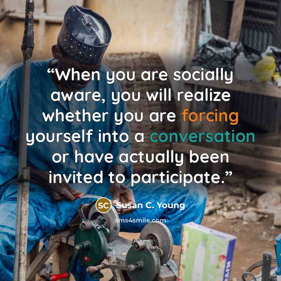 “When you are socially aware, you will realize whether you are forcing yourself into a conversation or have actually been invited to participate.” quote by Susan C. Young