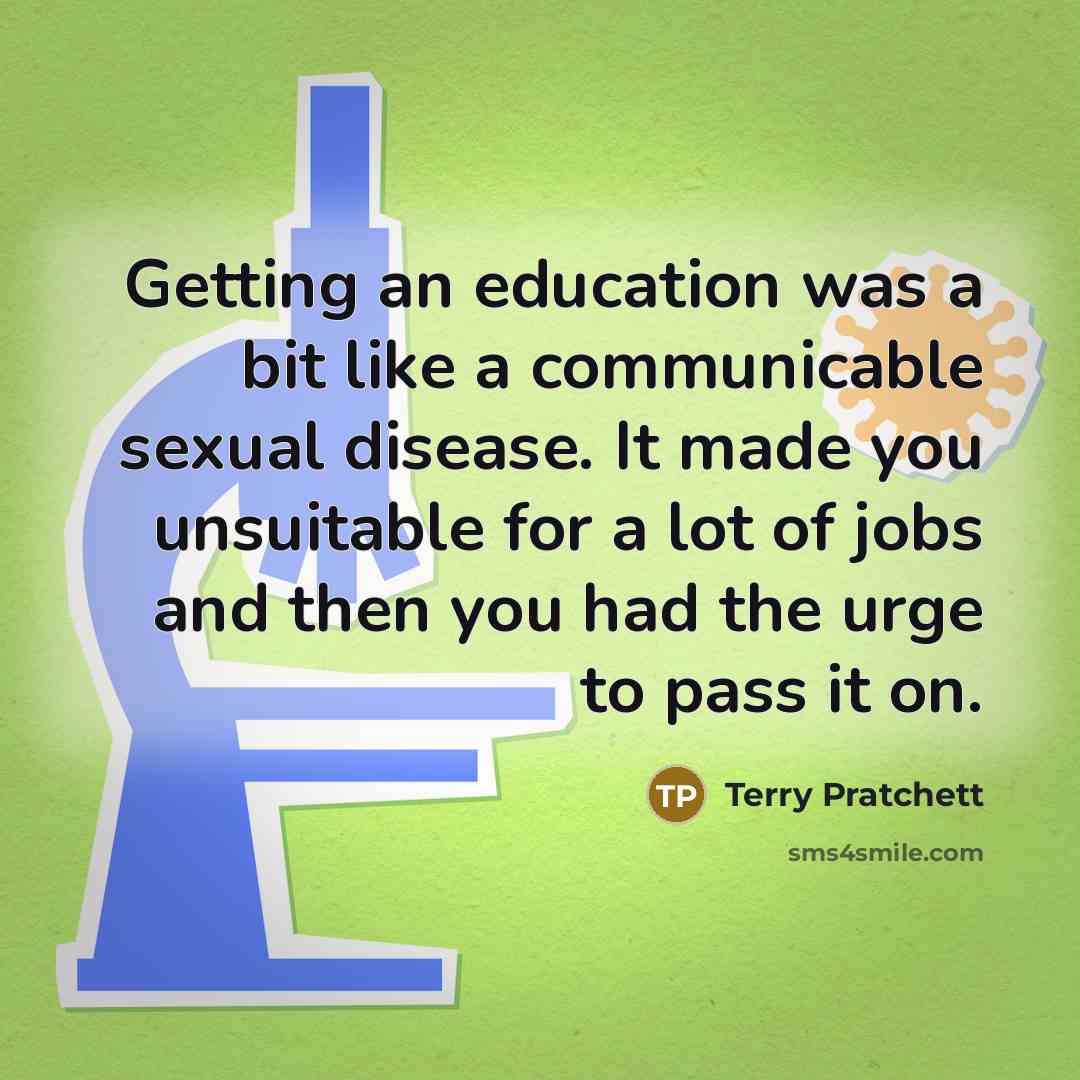 “Getting an education was a bit like a communicable sexual disease. It made you unsuitable for a lot of jobs and then you had the urge to pass it on.” quote by Terry Pratchett