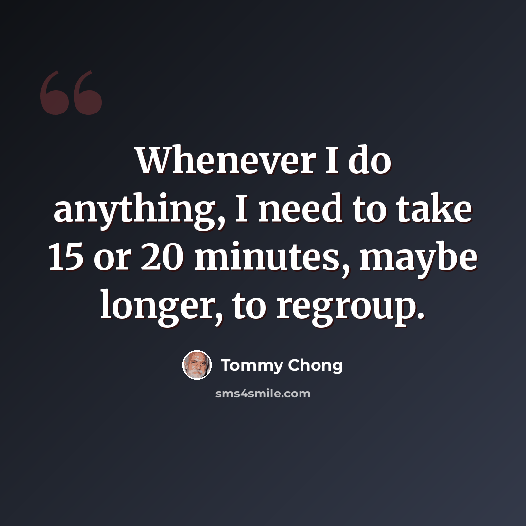 “Whenever I do anything, I need to take 15 or 20 minutes, maybe longer, to regroup.” quote by Tommy Chong