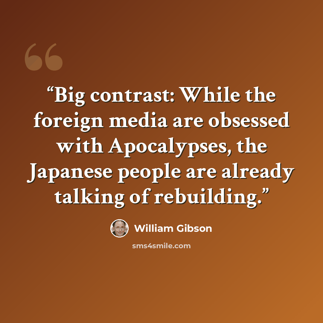“Big contrast: While the foreign media are obsessed with Apocalypses, the Japanese people are already talking of rebuilding.” quote by William Gibson