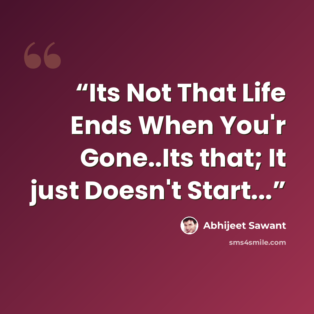 “Its Not That Life Ends When You'r Gone..Its that; It just Doesn't Start...” quote by Abhijeet Sawant
