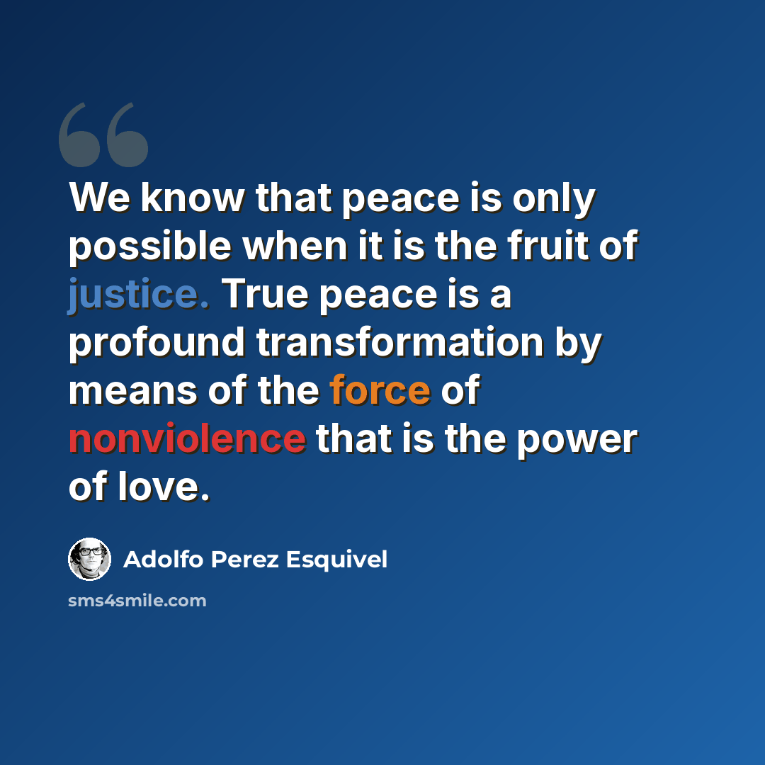 “We know that peace is only possible when it is the fruit of justice. True peace is a profound transformation by means of the force of nonviolence that is the power of love.” quote by Adolfo Perez Esquivel