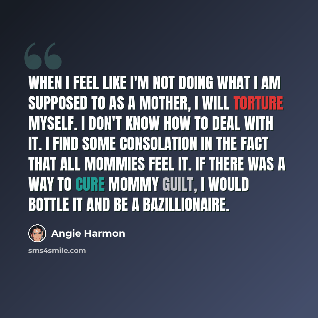 “When I feel like I'm not doing what I am supposed to as a mother, I will torture myself. I don't know how to deal with it. I find some consolation in the fact that all mommies feel it. If there was a way to cure mommy guilt, I would bottle it and be a bazillionaire.” quote by Angie Harmon