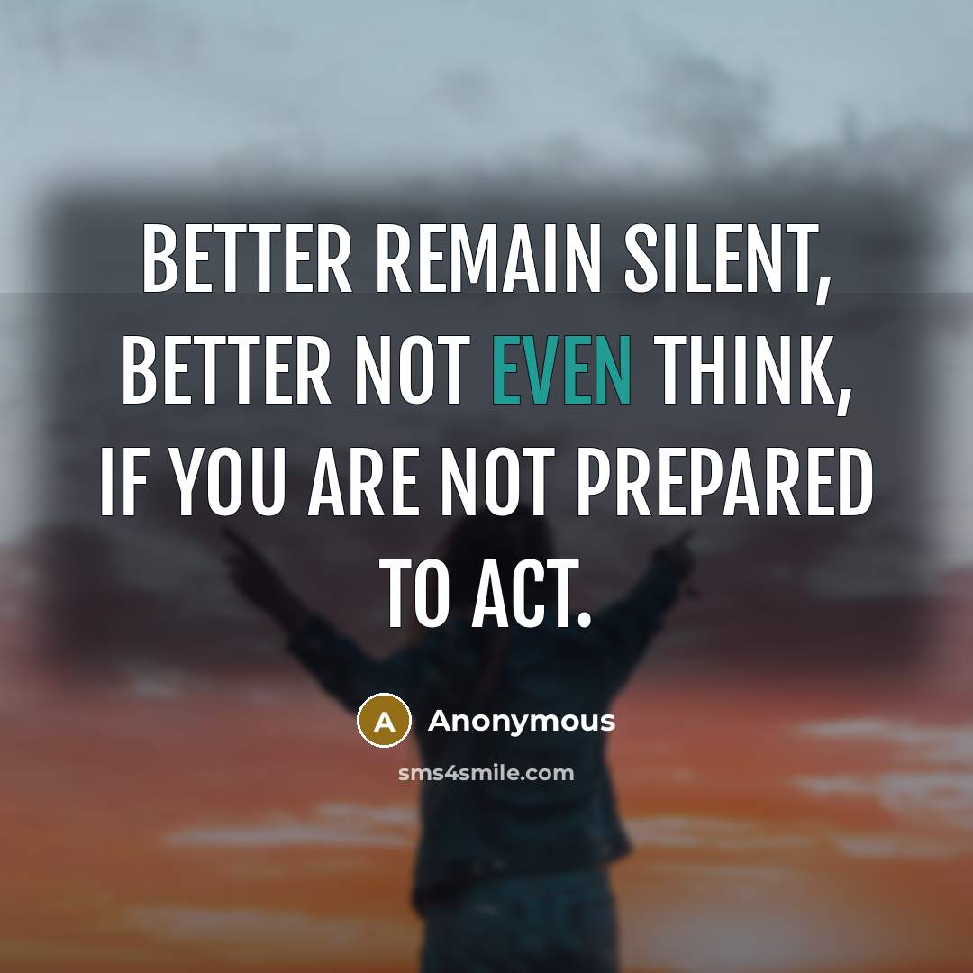 “Better remain silent, better not even think, if you are not prepared to act.” quote by Anonymous