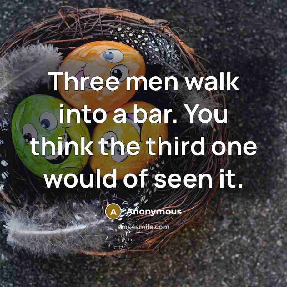 “Three men walk into a bar. You think the third one would of seen it.” quote by Anonymous