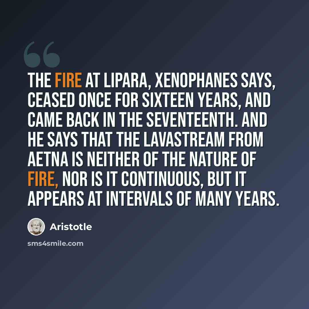 “The fire at Lipara, Xenophanes says, ceased once for sixteen years, and came back in the seventeenth. And he says that the lavastream from Aetna is neither of the nature of fire, nor is it continuous, but it appears at intervals of many years.” quote by Aristotle