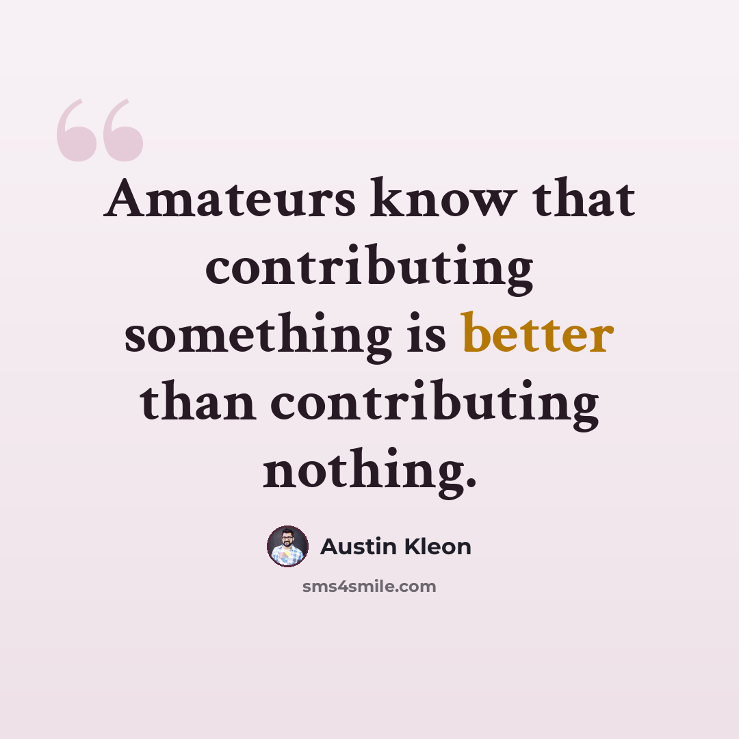 “Amateurs know that contributing something is better than contributing nothing.” quote by Austin Kleon