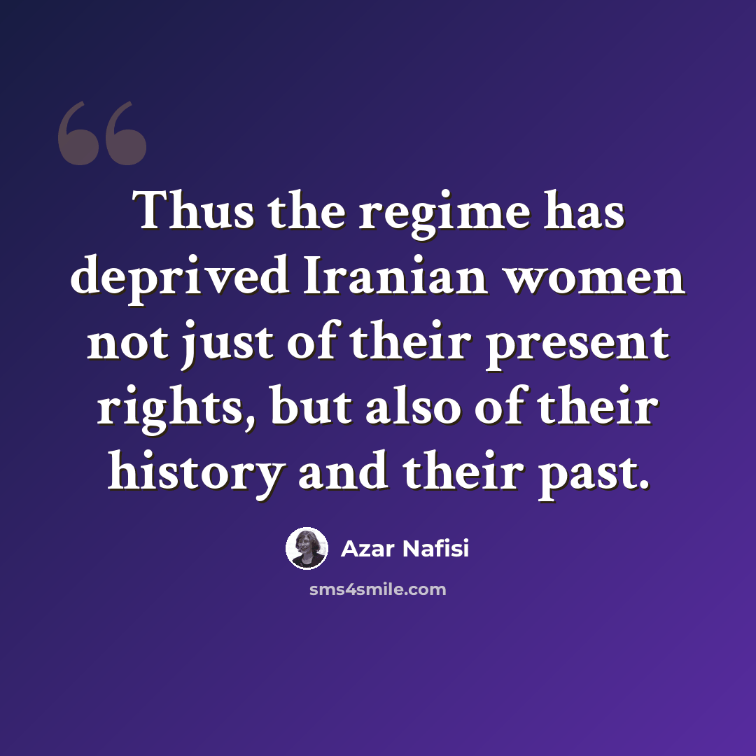 “Thus the regime has deprived Iranian women not just of their present rights, but also of their history and their past.” quote by Azar Nafisi