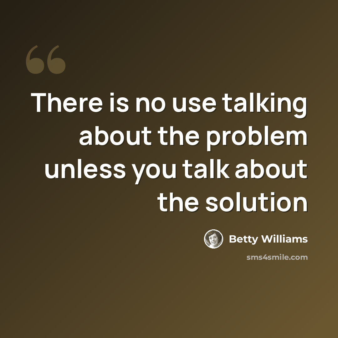 “There is no use talking about the problem unless you talk about the solution” quote by Betty Williams