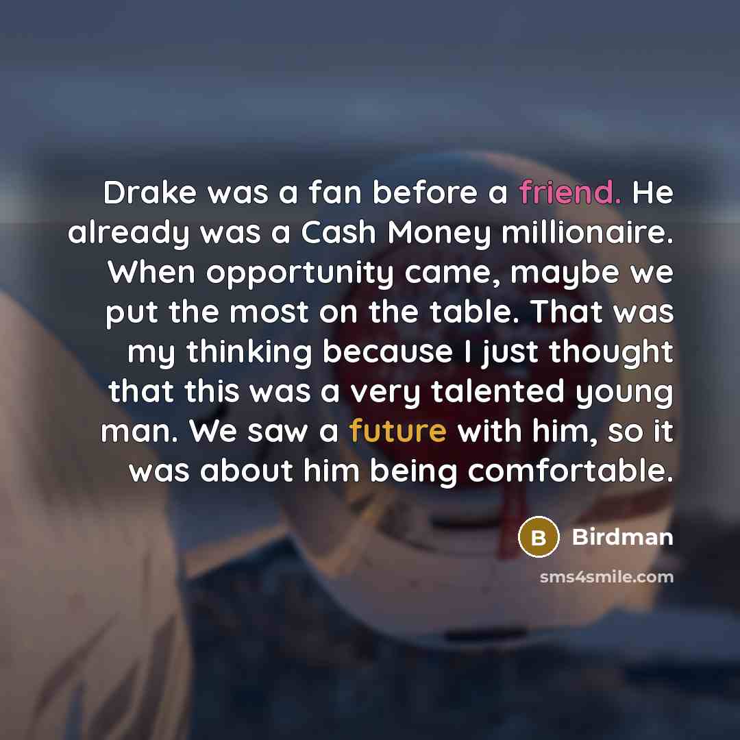 “Drake was a fan before a friend. He already was a Cash Money millionaire. When opportunity came, maybe we put the most on the table. That was my thinking because I just thought that this was a very talented young man. We saw a future with him, so it was about him being comfortable.” quote by Birdman