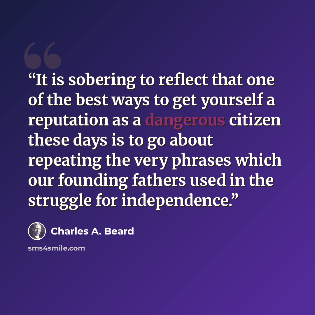 “It is sobering to reflect that one of the best ways to get yourself a reputation as a dangerous citizen these days is to go about repeating the very phrases which our founding fathers used in the struggle for independence.” quote by Charles A. Beard